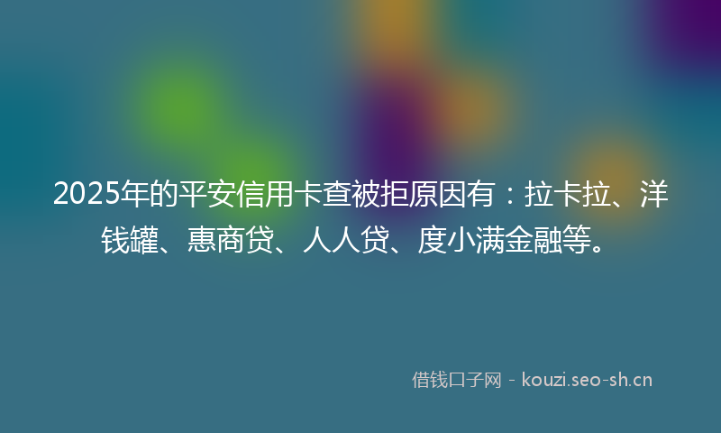 2025年的平安信用卡查被拒原因有：拉卡拉、洋钱罐、惠商贷、人人贷、度小满金融等。