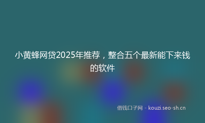 小黄蜂网贷2025年推荐，整合五个最新能下来钱的软件
