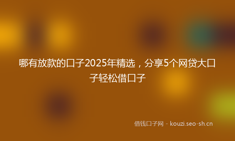 哪有放款的口子2025年精选，分享5个网贷大口子轻松借口子