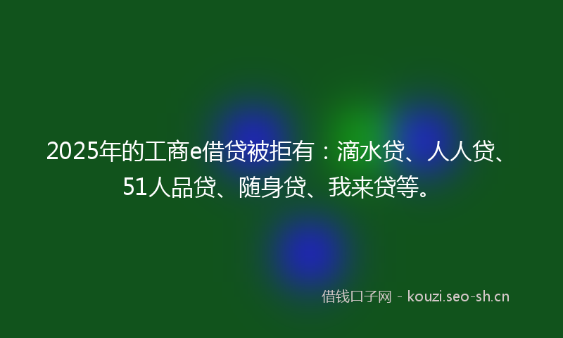 2025年的工商e借贷被拒有:滴水贷、人人贷、51人品贷、随身贷、我来贷等。