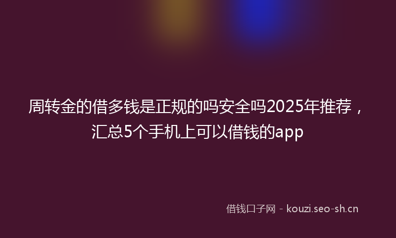 周转金的借多钱是正规的吗安全吗2025年推荐，汇总5个手机上可以借钱的app