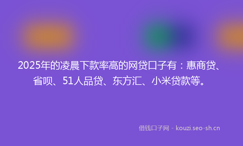 2025年的凌晨下款率高的网贷口子有：惠商贷、省呗、51人品贷、东方汇、小米贷款等。