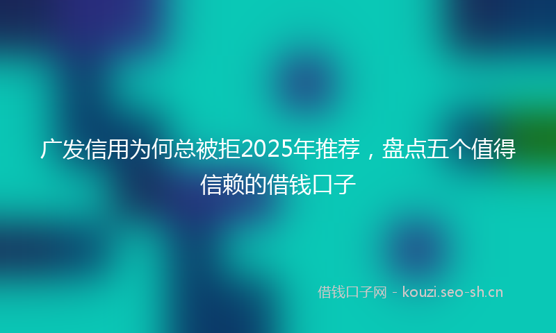 广发信用为何总被拒2025年推荐，盘点五个值得信赖的借钱口子