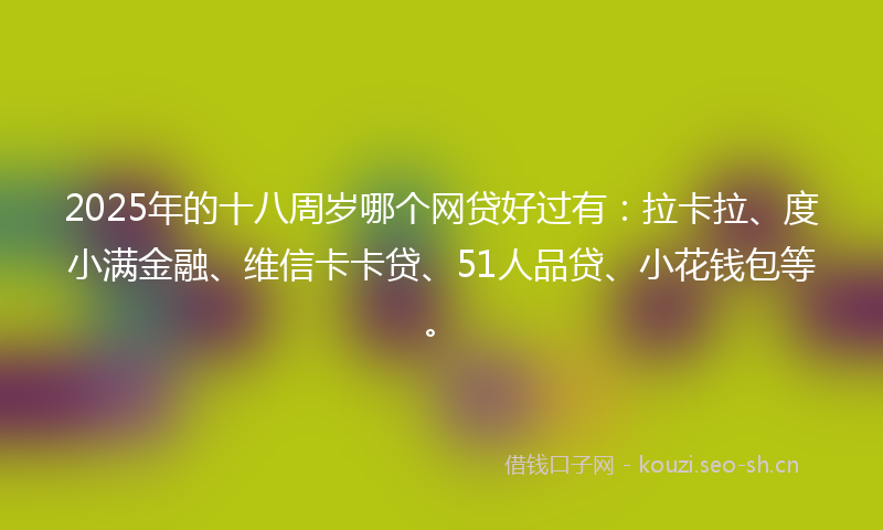 2025年的十八周岁哪个网贷好过有：拉卡拉、度小满金融、维信卡卡贷、51人品贷、小花钱包等。