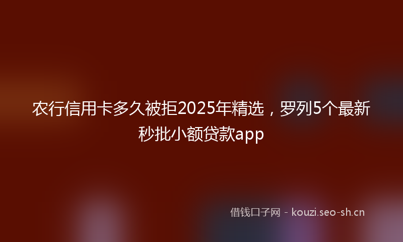 农行信用卡多久被拒2025年精选，罗列5个最新秒批小额贷款app