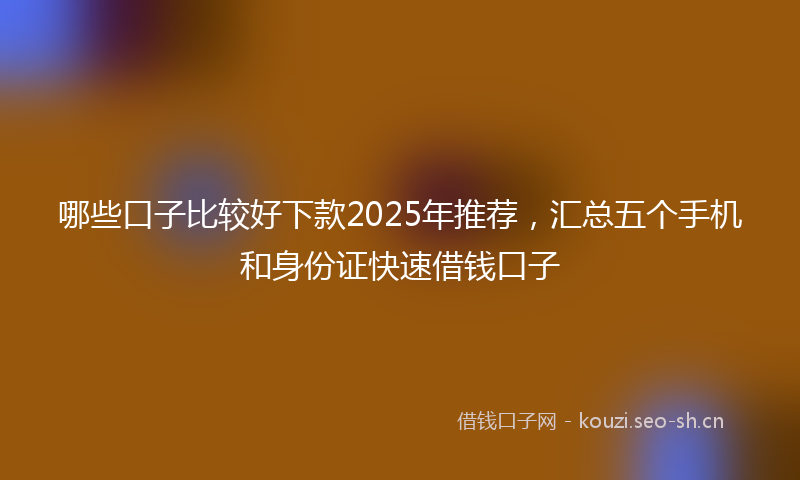 哪些口子比较好下款2025年推荐，汇总五个手机和身份证快速借钱口子