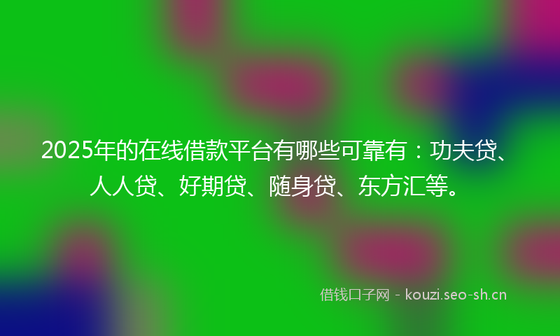 2025年的在线借款平台有哪些可靠有：功夫贷、人人贷、好期贷、随身贷、东方汇等。