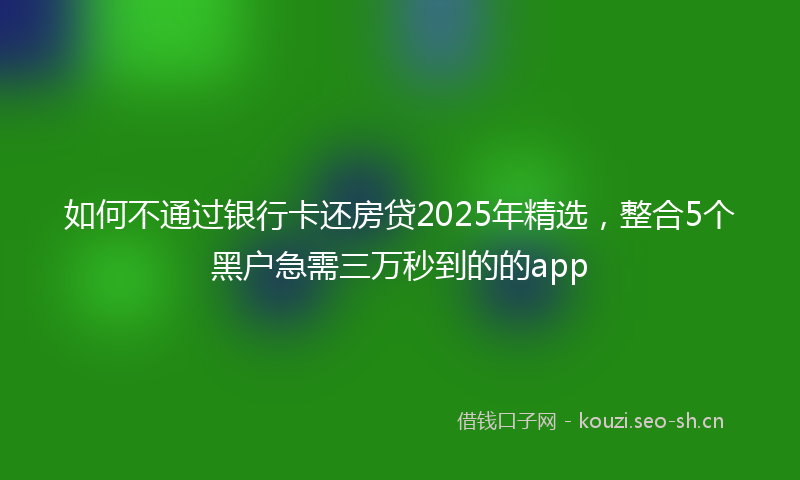 如何不通过银行卡还房贷2025年精选，整合5个黑户急需三万秒到的的app