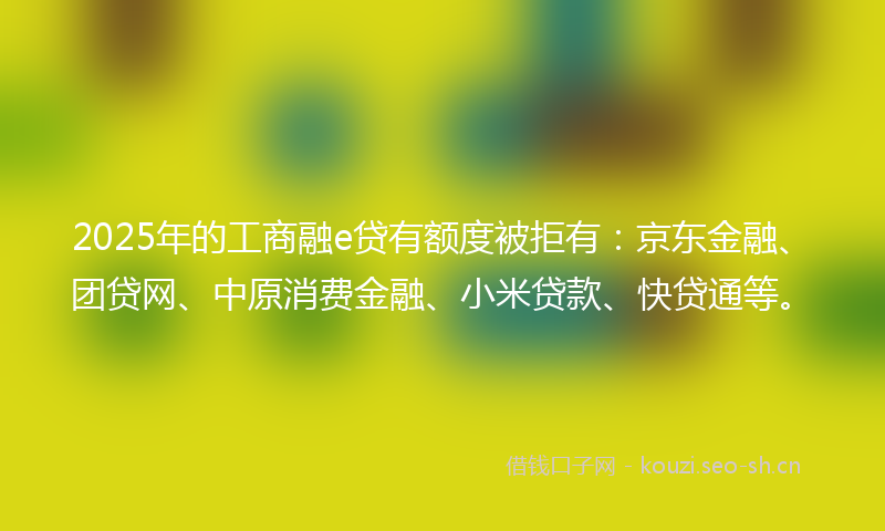 2025年的工商融e贷有额度被拒有：京东金融、团贷网、中原消费金融、小米贷款、快贷通等。