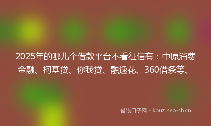 2025年的哪儿个借款平台不看征信有：中原消费金融、柯基贷、你我贷、融逸花、360借条等。