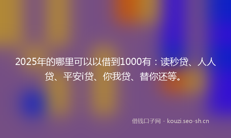 2025年的哪里可以以借到1000有：读秒贷、人人贷、平安i贷、你我贷、替你还等。