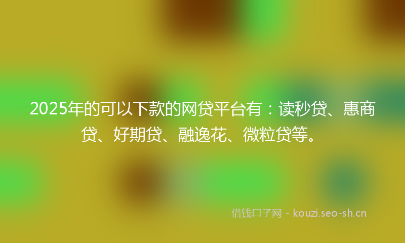 2025年的可以下款的网贷平台有：读秒贷、惠商贷、好期贷、融逸花、微粒贷等。