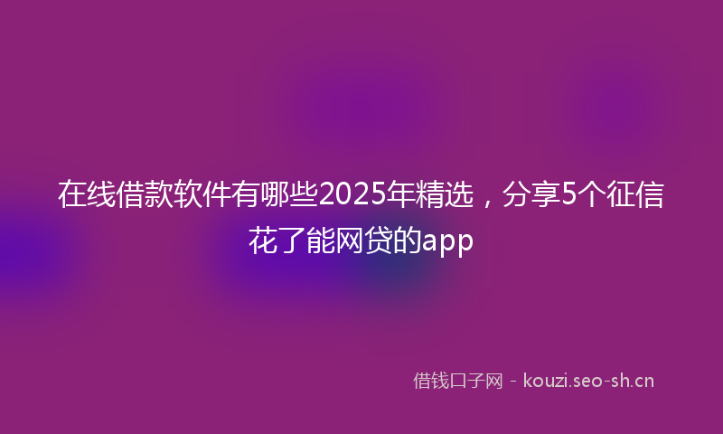 在线借款软件有哪些2025年精选，分享5个征信花了能网贷的app