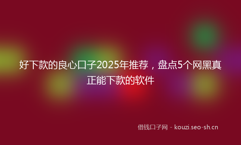 好下款的良心口子2025年推荐，盘点5个网黑真正能下款的软件
