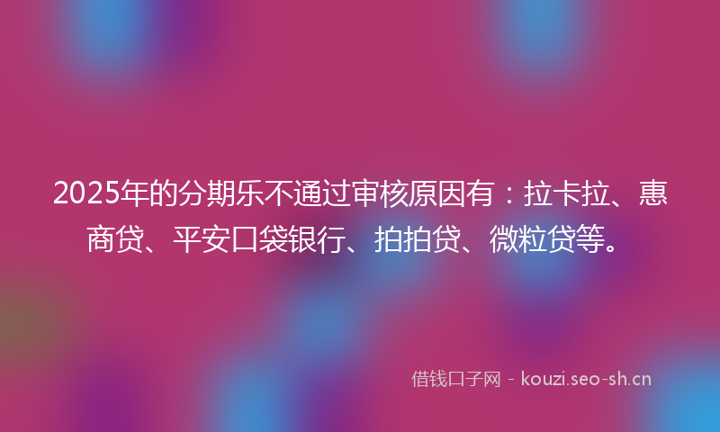 2025年的分期乐不通过审核原因有：拉卡拉、惠商贷、平安口袋银行、拍拍贷、微粒贷等。