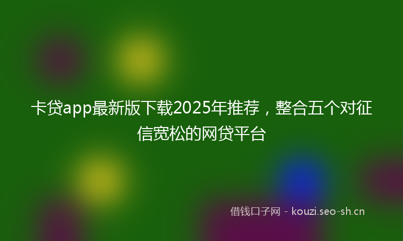 卡贷app最新版下载2025年推荐，整合五个对征信宽松的网贷平台