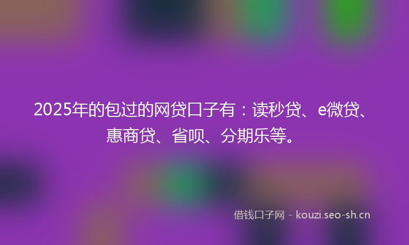 2025年的包过的网贷口子有：读秒贷、e微贷、惠商贷、省呗、分期乐等。