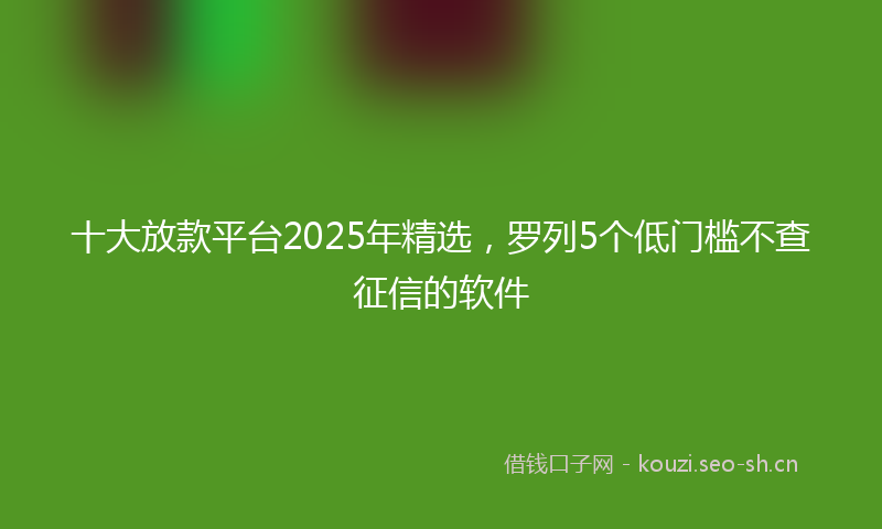 十大放款平台2025年精选，罗列5个低门槛不查征信的软件