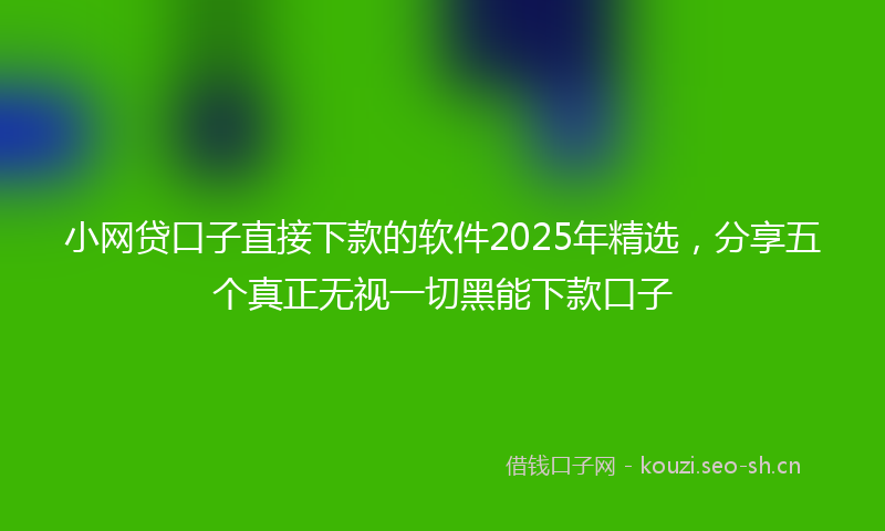 小网贷口子直接下款的软件2025年精选，分享五个真正无视一切黑能下款口子