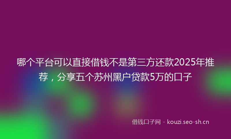 哪个平台可以直接借钱不是第三方还款2025年推荐，分享五个苏州黑户贷款5万的口子