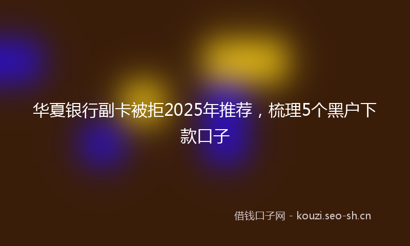 华夏银行副卡被拒2025年推荐，梳理5个黑户下款口子
