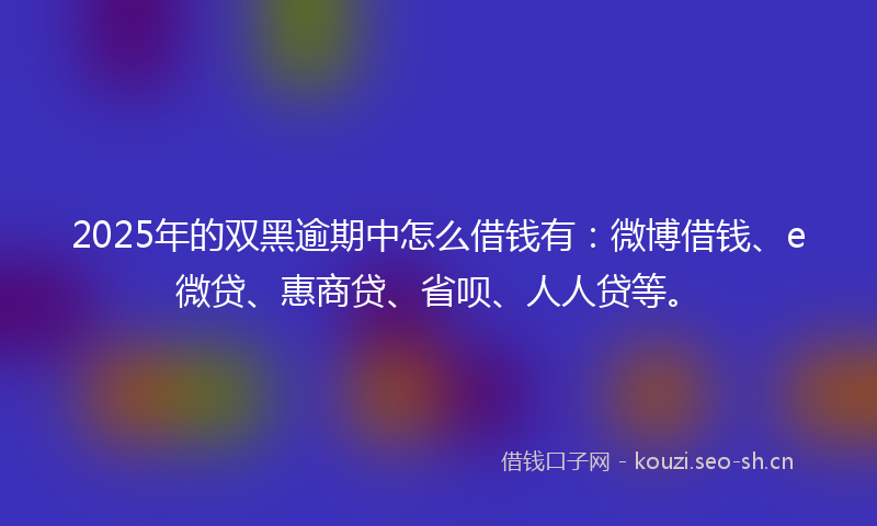 2025年的双黑逾期中怎么借钱有：微博借钱、e微贷、惠商贷、省呗、人人贷等。