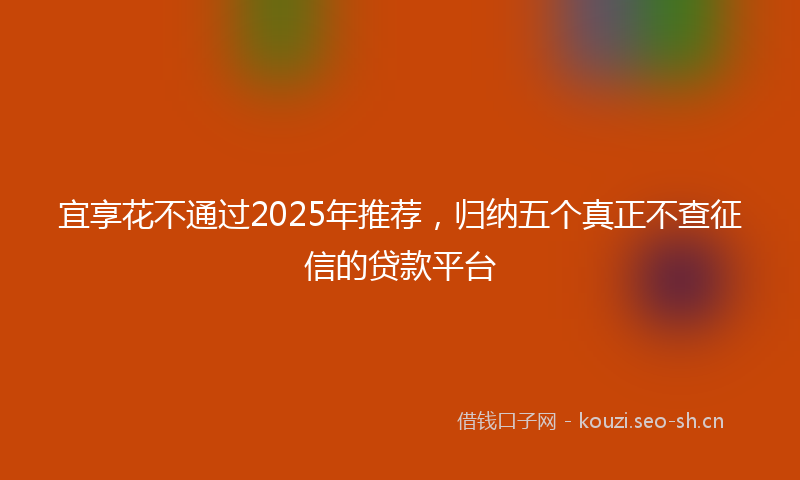 宜享花不通过2025年推荐，归纳五个真正不查征信的贷款平台