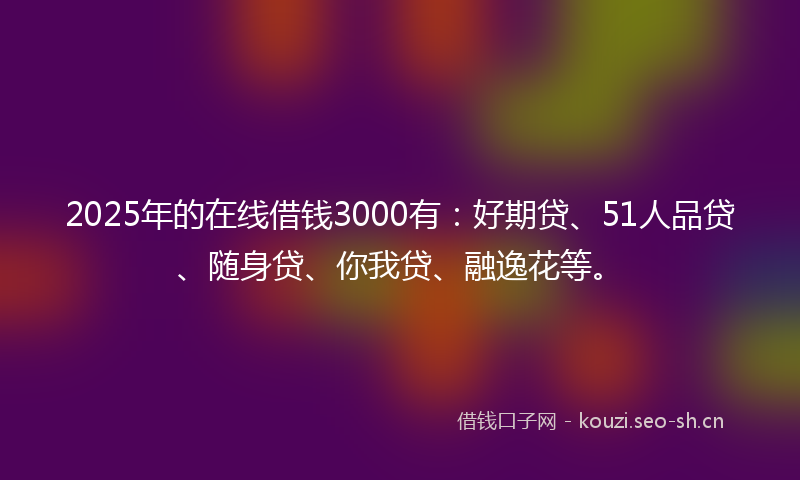 2025年的在线借钱3000有:好期贷、51人品贷、随身贷、你我贷、融逸花等。