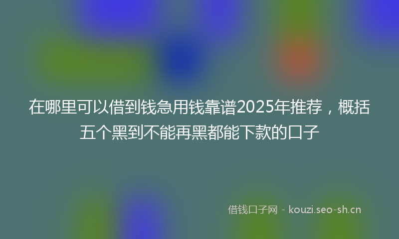 在哪里可以借到钱急用钱靠谱2025年推荐，概括五个黑到不能再黑都能下款的口子