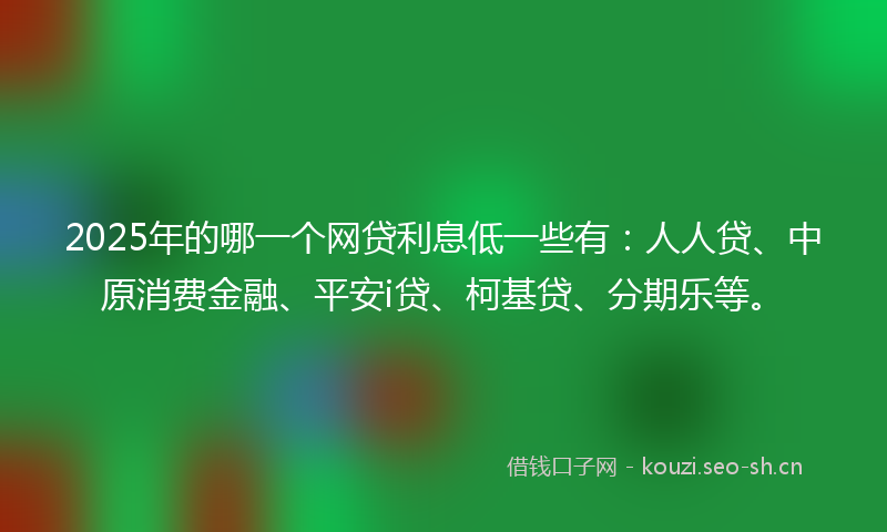 2025年的哪一个网贷利息低一些有：人人贷、中原消费金融、平安i贷、柯基贷、分期乐等。