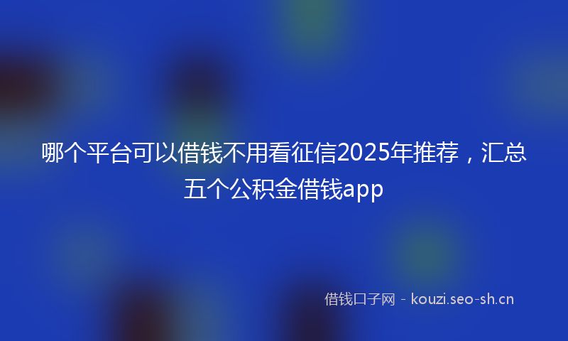 哪个平台可以借钱不用看征信2025年推荐，汇总五个公积金借钱app