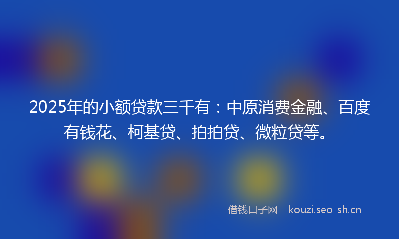 2025年的小额贷款三千有：中原消费金融、百度有钱花、柯基贷、拍拍贷、微粒贷等。
