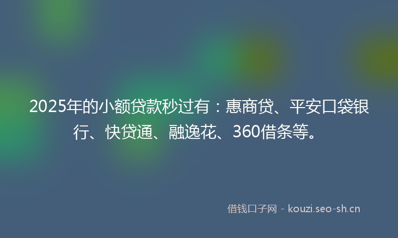 2025年的小额贷款秒过有：惠商贷、平安口袋银行、快贷通、融逸花、360借条等。