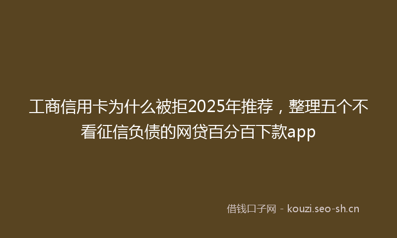 工商信用卡为什么被拒2025年推荐，整理五个不看征信负债的网贷百分百下款app
