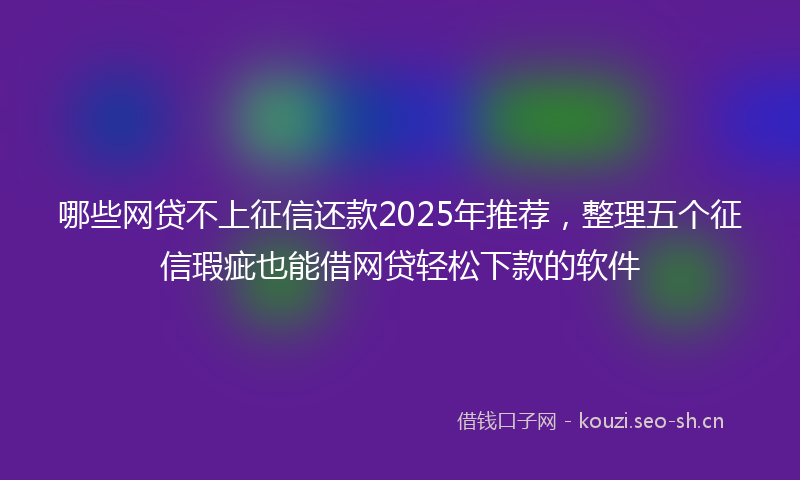 哪些网贷不上征信还款2025年推荐，整理五个征信瑕疵也能借网贷轻松下款的软件