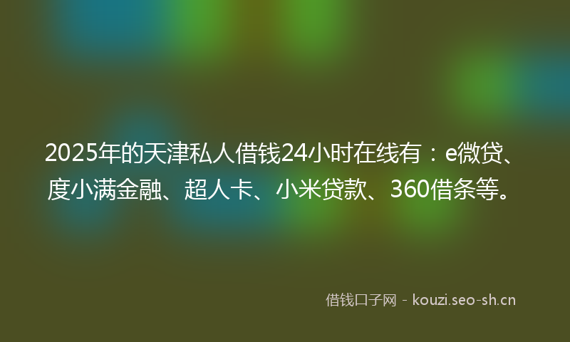2025年的天津私人借钱24小时在线有：e微贷、度小满金融、超人卡、小米贷款、360借条等。