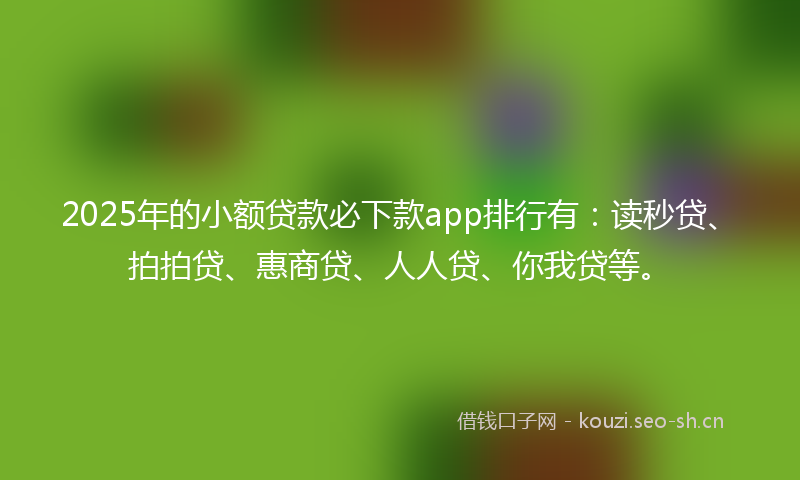 2025年的小额贷款必下款app排行有:读秒贷、拍拍贷、惠商贷、人人贷、你我贷等。