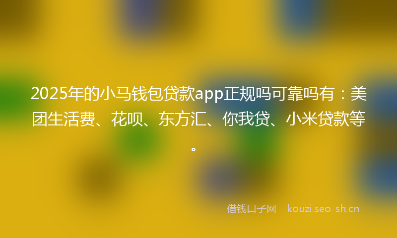 2025年的小马钱包贷款app正规吗可靠吗有：美团生活费、花呗、东方汇、你我贷、小米贷款等。