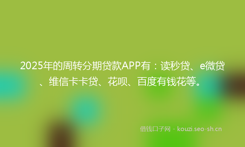 2025年的周转分期贷款APP有：读秒贷、e微贷、维信卡卡贷、花呗、百度有钱花等。