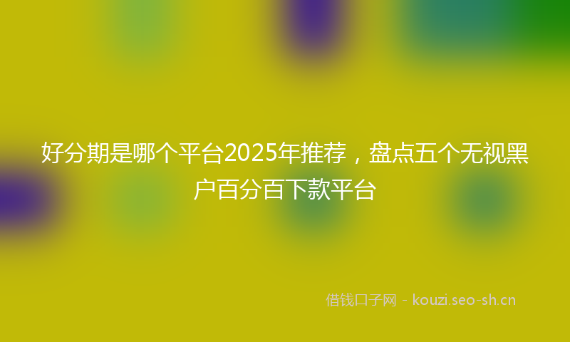 好分期是哪个平台2025年推荐，盘点五个无视黑户百分百下款平台