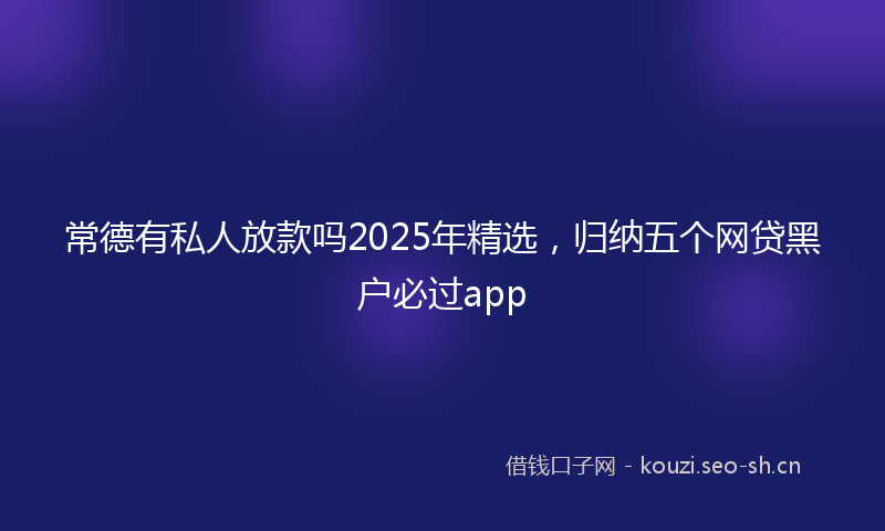 常德有私人放款吗2025年精选，归纳五个网贷黑户必过app
