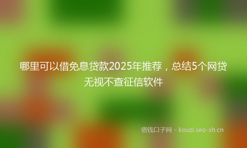 哪里可以借免息贷款2025年推荐，总结5个网贷无视不查征信软件