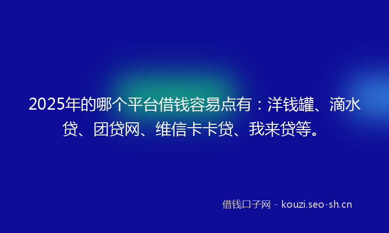 2025年的哪个平台借钱容易点有：洋钱罐、滴水贷、团贷网、维信卡卡贷、我来贷等。
