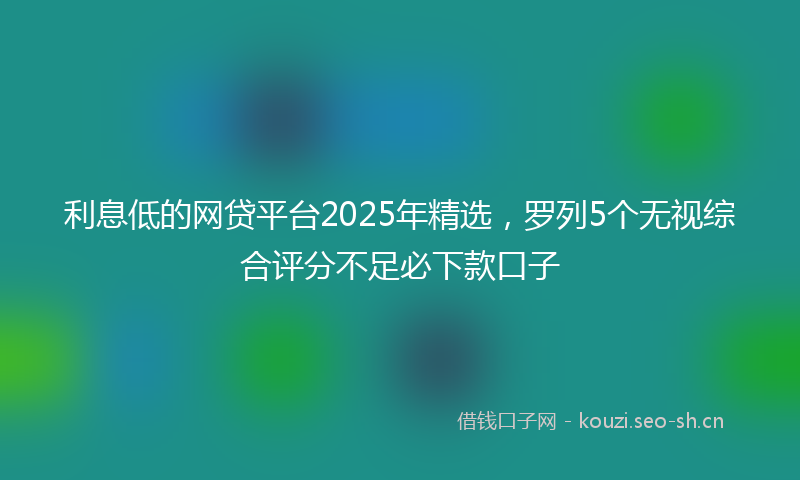 利息低的网贷平台2025年精选，罗列5个无视综合评分不足必下款口子