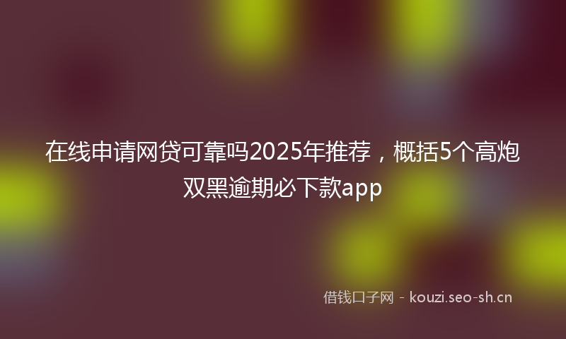 在线申请网贷可靠吗2025年推荐，概括5个高炮双黑逾期必下款app