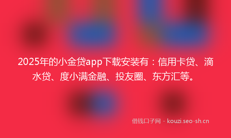 2025年的小金贷app下载安装有：信用卡贷、滴水贷、度小满金融、投友圈、东方汇等。
