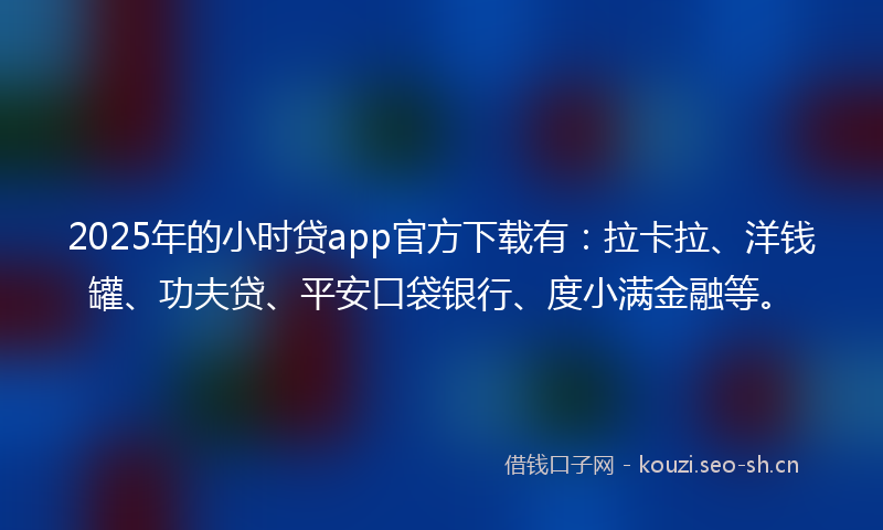 2025年的小时贷app官方下载有：拉卡拉、洋钱罐、功夫贷、平安口袋银行、度小满金融等。