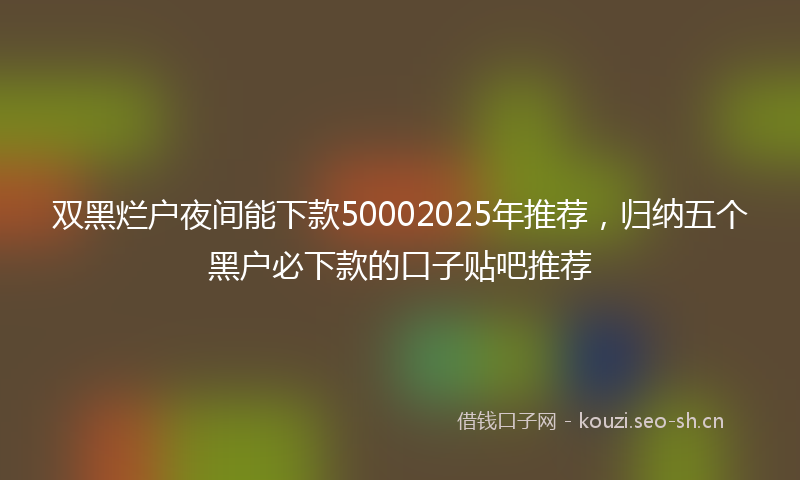 双黑烂户夜间能下款50002025年推荐，归纳五个黑户必下款的口子贴吧推荐