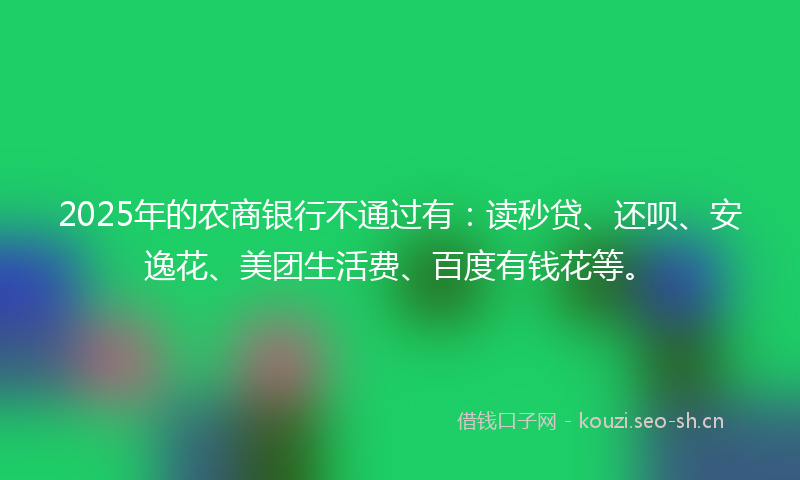 2025年的农商银行不通过有：读秒贷、还呗、安逸花、美团生活费、百度有钱花等。