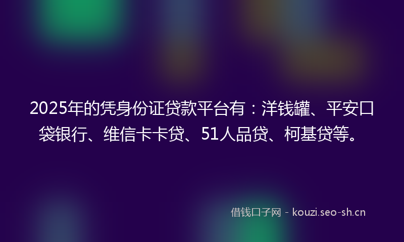 2025年的凭身份证贷款平台有：洋钱罐、平安口袋银行、维信卡卡贷、51人品贷、柯基贷等。